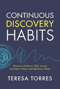 Continuous Discovery Habits : Discover Products that Create Customer Value and Business Value